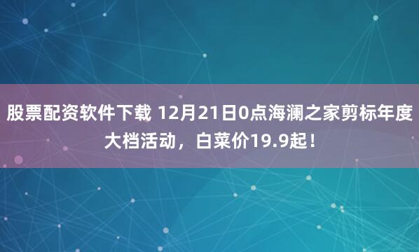 股票配资软件下载 12月21日0点海澜之家剪标年度大档活动，白菜价19.9起！