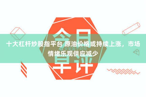 十大杠杆炒股指平台 原油价格或持续上涨，市场情绪乐观供应减少
