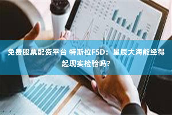 免费股票配资平台 特斯拉FSD：星辰大海能经得起现实检验吗？