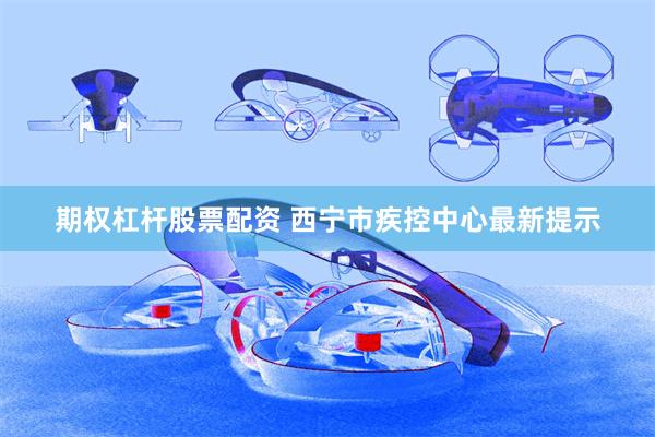 期权杠杆股票配资 西宁市疾控中心最新提示