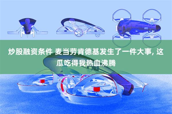 炒股融资条件 麦当劳肯德基发生了一件大事, 这瓜吃得我热血沸腾