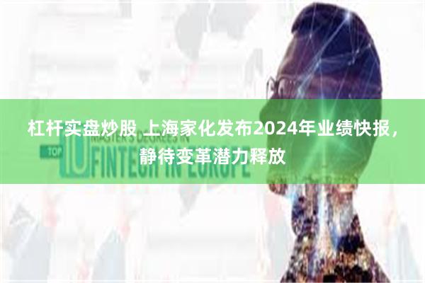 杠杆实盘炒股 上海家化发布2024年业绩快报，静待变革潜力释放