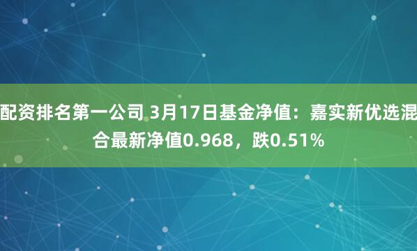 配资排名第一公司 3月17日基金净值：嘉实新优选混合最新净值0.968，跌0.51%