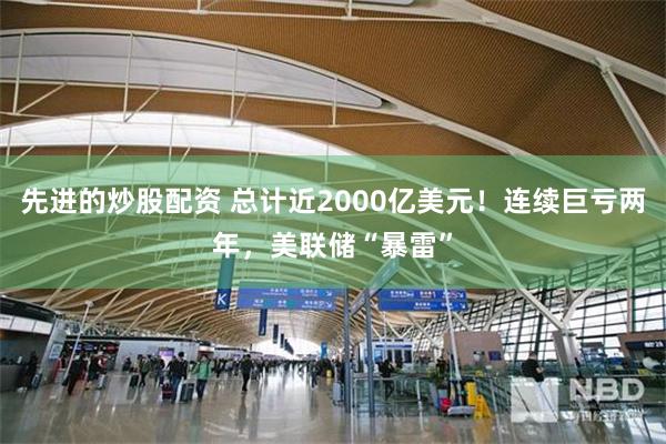 先进的炒股配资 总计近2000亿美元！连续巨亏两年，美联储“暴雷”