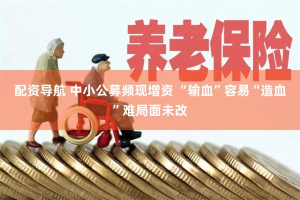 配资导航 中小公募频现增资 “输血”容易“造血”难局面未改