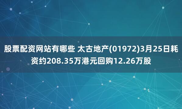 股票配资网站有哪些 太古地产(01972)3月25日耗资约208.35万港元回购12.26万股