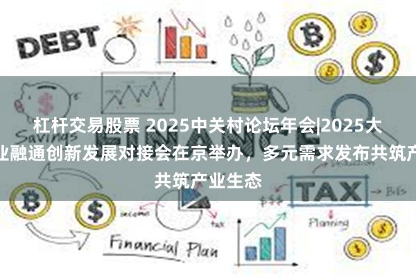 杠杆交易股票 2025中关村论坛年会|2025大中小企业融通创新发展对接会在京举办，多元需求发布共筑产业生态