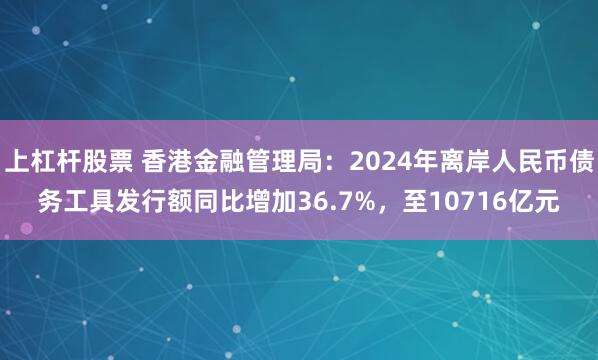 上杠杆股票 香港金融管理局：2024年离岸人民币债务工具发行额同比增加36.7%，至10716亿元