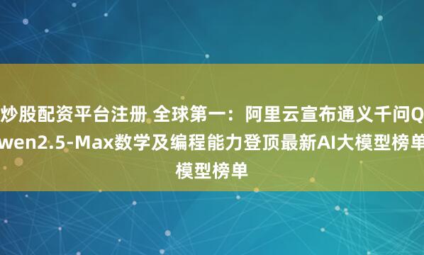 炒股配资平台注册 全球第一：阿里云宣布通义千问Qwen2.5-Max数学及编程能力登顶最新AI大模型榜单