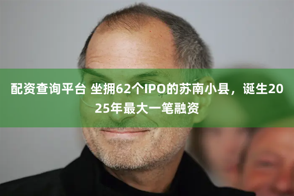 配资查询平台 坐拥62个IPO的苏南小县，诞生2025年最大一笔融资