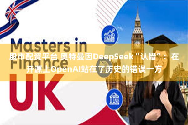 股市配资平台 奥特曼因DeepSeek“认错”：在开源上OpenAI站在了历史的错误一方