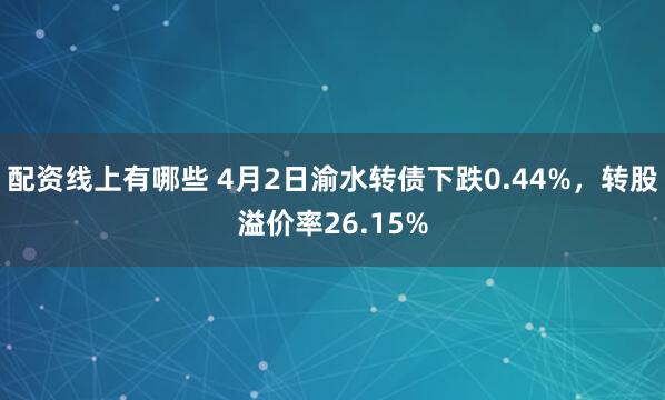 配资线上有哪些 4月2日渝水转债下跌0.44%，转股溢价率26.15%