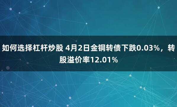 如何选择杠杆炒股 4月2日金铜转债下跌0.03%，转股溢价率12.01%