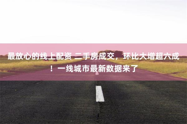最放心的线上配资 二手房成交，环比大增超六成！一线城市最新数据来了