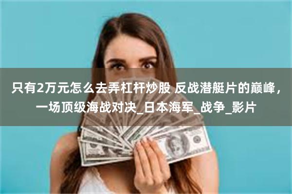 只有2万元怎么去弄杠杆炒股 反战潜艇片的巅峰，一场顶级海战对决_日本海军_战争_影片