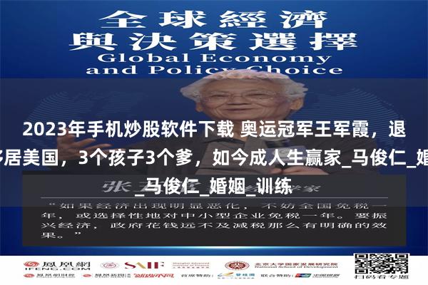 2023年手机炒股软件下载 奥运冠军王军霞，退役后曾移居美国，3个孩子3个爹，如今成人生赢家_马俊仁_婚姻_训练