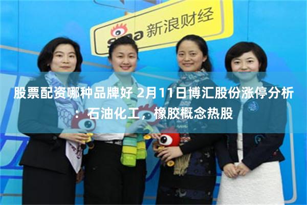 股票配资哪种品牌好 2月11日博汇股份涨停分析：石油化工，橡胶概念热股