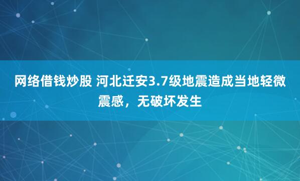 网络借钱炒股 河北迁安3.7级地震造成当地轻微震感，无破坏发生