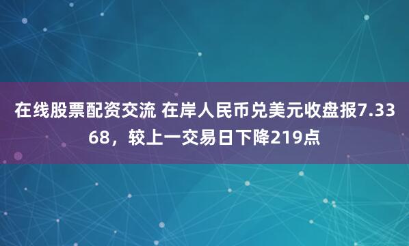 在线股票配资交流 在岸人民币兑美元收盘报7.3368，较上一交易日下降219点