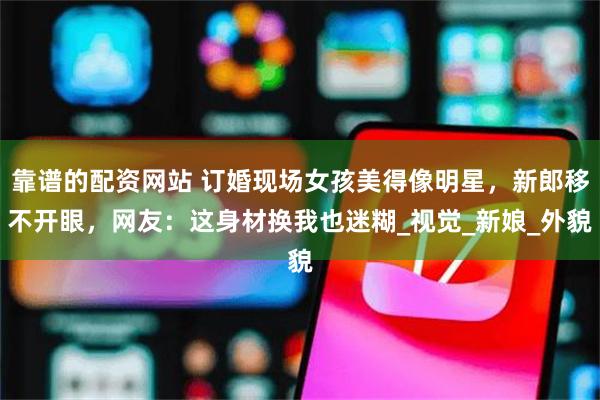 靠谱的配资网站 订婚现场女孩美得像明星，新郎移不开眼，网友：这身材换我也迷糊_视觉_新娘_外貌