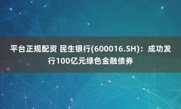 平台正规配资 民生银行(600016.SH)：成功发行100亿元绿色金融债券