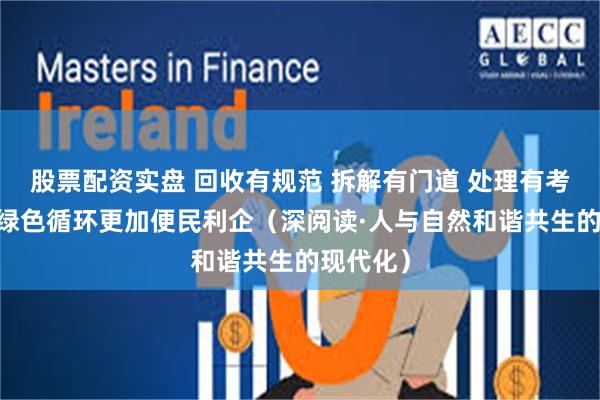 股票配资实盘 回收有规范 拆解有门道 处理有考量 旧车绿色循环更加便民利企（深阅读·人与自然和谐共生的现代化）