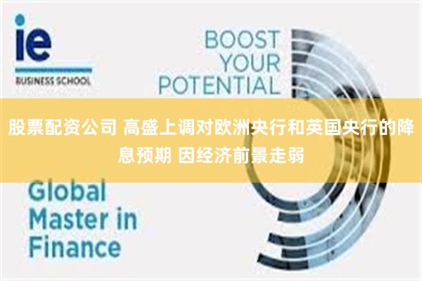 股票配资公司 高盛上调对欧洲央行和英国央行的降息预期 因经济前景走弱