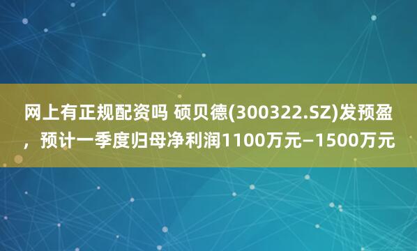 网上有正规配资吗 硕贝德(300322.SZ)发预盈，预计一季度归母净利润1100万元—1500万元