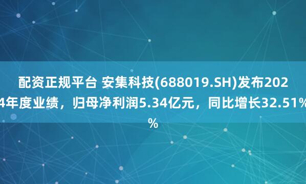 配资正规平台 安集科技(688019.SH)发布2024年度业绩，归母净利润5.34亿元，同比增长32.51%