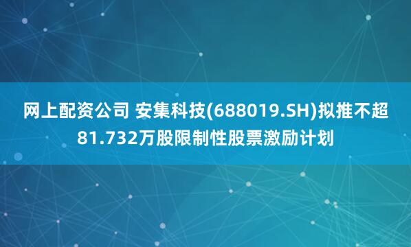 网上配资公司 安集科技(688019.SH)拟推不超81.732万股限制性股票激励计划