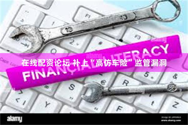 在线配资论坛 补上“高仿车险”监管漏洞