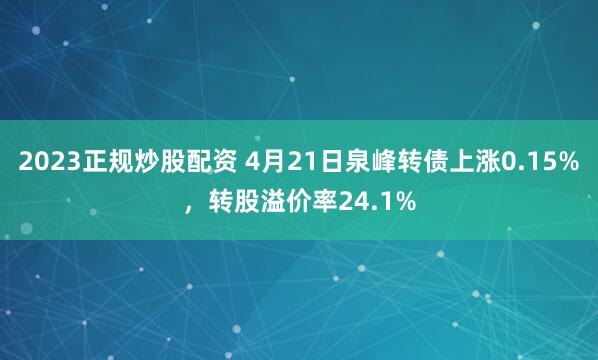 2023正规炒股配资 4月21日泉峰转债上涨0.15%，转股溢价率24.1%