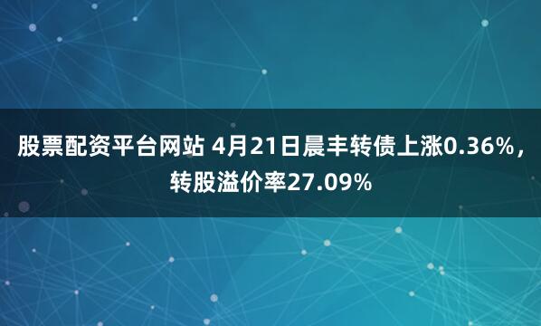 股票配资平台网站 4月21日晨丰转债上涨0.36%，转股溢价率27.09%