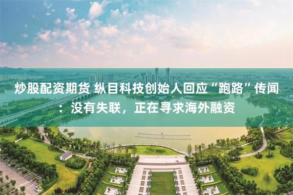 炒股配资期货 纵目科技创始人回应“跑路”传闻：没有失联，正在寻求海外融资