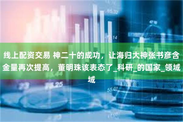 线上配资交易 神二十的成功，让海归大神张书彦含金量再次提高，董明珠该表态了_科研_的国家_领域
