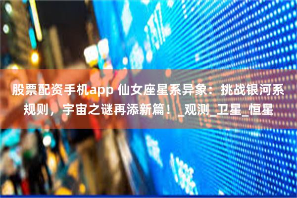 股票配资手机app 仙女座星系异象：挑战银河系规则，宇宙之谜再添新篇！_观测_卫星_恒星