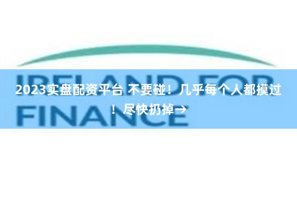 2023实盘配资平台 不要碰！几乎每个人都摸过！尽快扔掉→