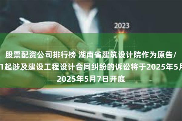 股票配资公司排行榜 湖南省建筑设计院作为原告/上诉人的1起涉及建设工程设计合同纠纷的诉讼将于2025年5月7日开庭