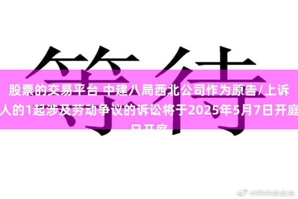 股票的交易平台 中建八局西北公司作为原告/上诉人的1起涉及劳动争议的诉讼将于2025年5月7日开庭