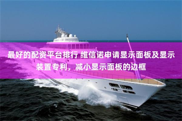 最好的配资平台排行 维信诺申请显示面板及显示装置专利，减小显示面板的边框