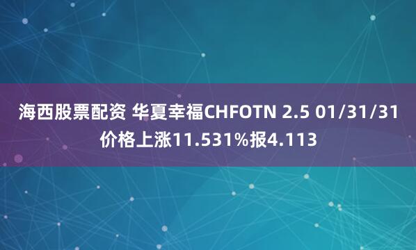 海西股票配资 华夏幸福CHFOTN 2.5 01/31/31价格上涨11.531%报4.113