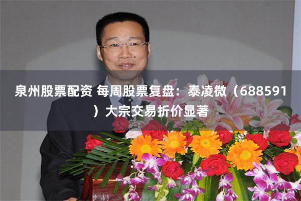 泉州股票配资 每周股票复盘：泰凌微（688591）大宗交易折价显著