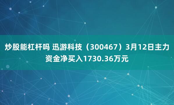 炒股能杠杆吗 迅游科技（300467）3月12日主力资金净买入1730.36万元