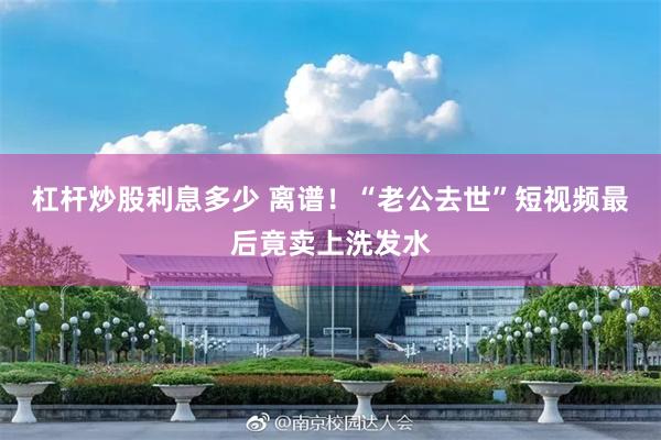 杠杆炒股利息多少 离谱！“老公去世”短视频最后竟卖上洗发水