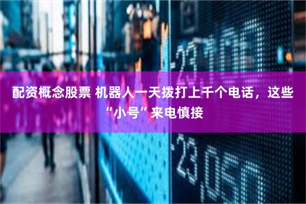 配资概念股票 机器人一天拨打上千个电话，这些“小号”来电慎接