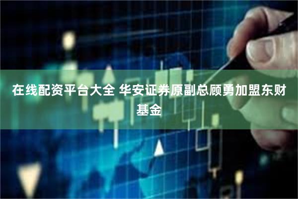 在线配资平台大全 华安证券原副总顾勇加盟东财基金