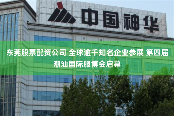 东莞股票配资公司 全球逾千知名企业参展 第四届潮汕国际服博会启幕