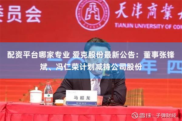 配资平台哪家专业 爱克股份最新公告：董事张锋斌、冯仁荣计划减持公司股份