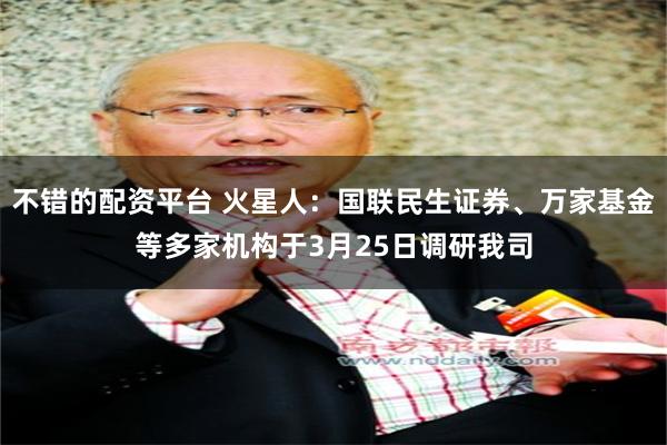 不错的配资平台 火星人：国联民生证券、万家基金等多家机构于3月25日调研我司