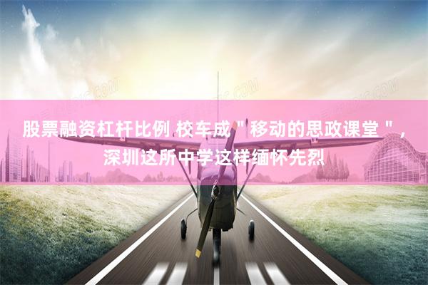 股票融资杠杆比例 校车成＂移动的思政课堂＂，深圳这所中学这样缅怀先烈
